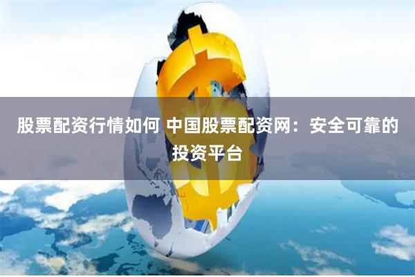 股票配资行情如何 中国股票配资网：安全可靠的投资平台