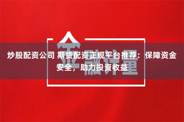 炒股配资公司 期货配资正规平台推荐：保障资金安全，助力投资收益