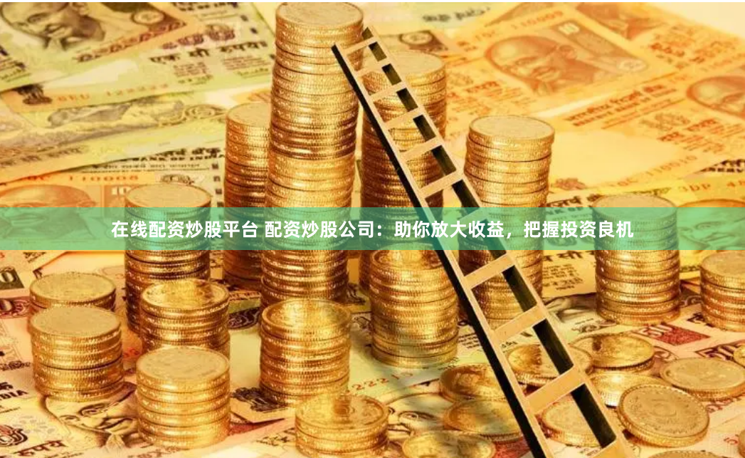 在线配资炒股平台 配资炒股公司：助你放大收益，把握投资良机