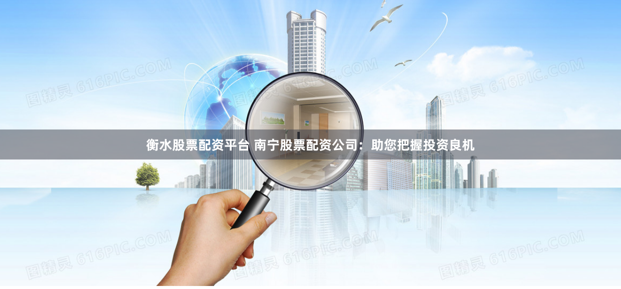 衡水股票配资平台 南宁股票配资公司：助您把握投资良机