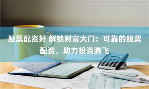 股票配资好 解锁财富大门：可靠的股票配资，助力投资腾飞
