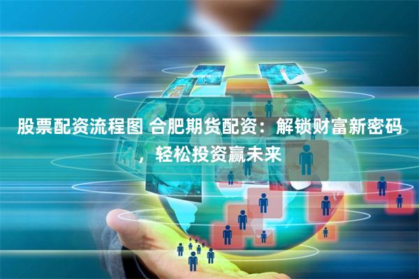 股票配资流程图 合肥期货配资：解锁财富新密码，轻松投资赢未来