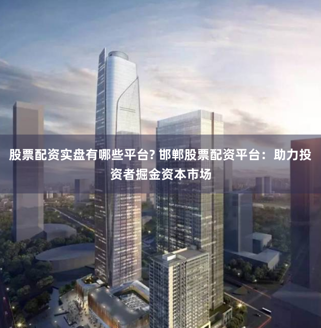 股票配资实盘有哪些平台? 邯郸股票配资平台：助力投资者掘金资本市场