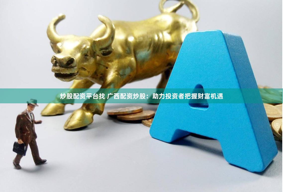 炒股配资平台找 广西配资炒股：助力投资者把握财富机遇