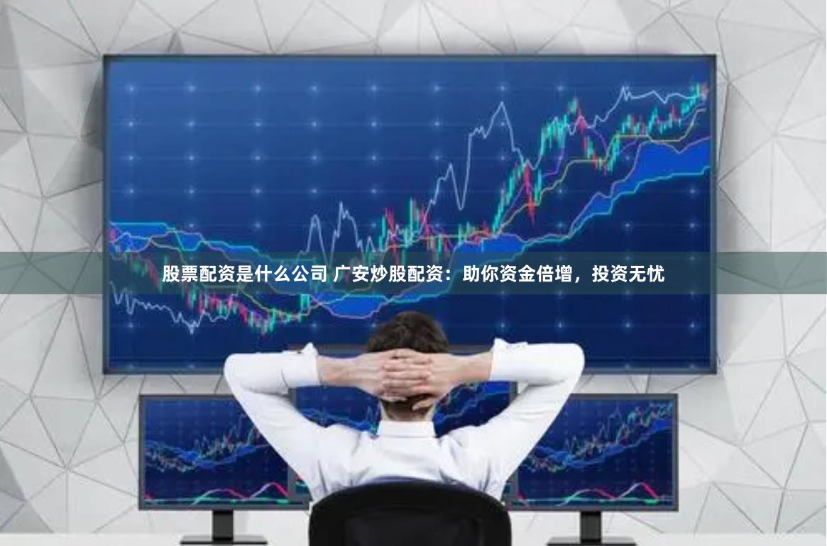 股票配资是什么公司 广安炒股配资：助你资金倍增，投资无忧
