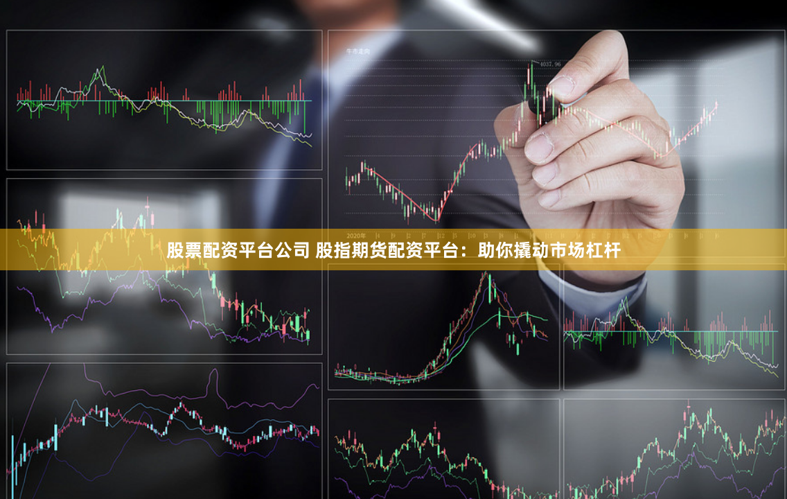 股票配资平台公司 股指期货配资平台：助你撬动市场杠杆