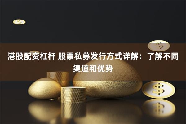 港股配资杠杆 股票私募发行方式详解：了解不同渠道和优势