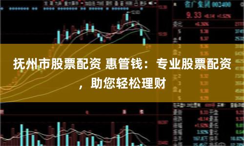 抚州市股票配资 惠管钱：专业股票配资，助您轻松理财