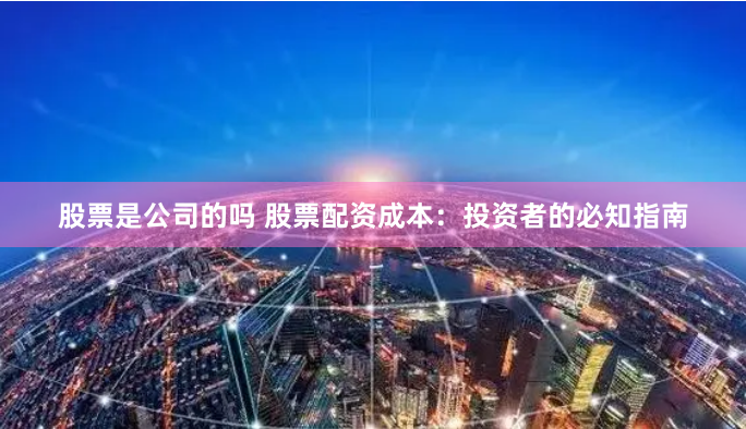 股票是公司的吗 股票配资成本：投资者的必知指南