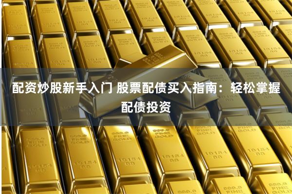 配资炒股新手入门 股票配债买入指南：轻松掌握配债投资