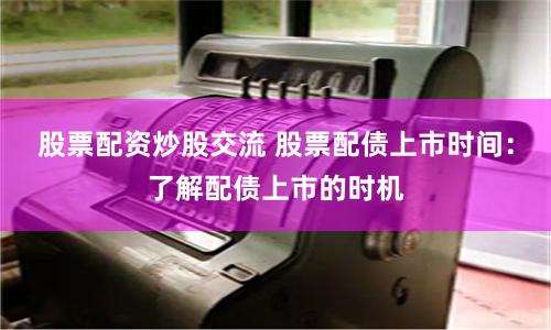 股票配资炒股交流 股票配债上市时间：了解配债上市的时机