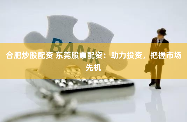 合肥炒股配资 东莞股票配资：助力投资，把握市场先机