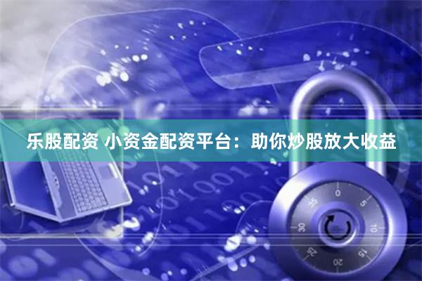 乐股配资 小资金配资平台：助你炒股放大收益