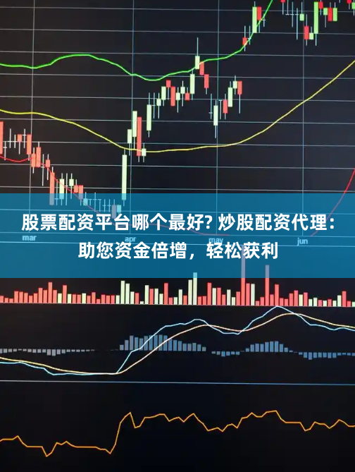 股票配资平台哪个最好? 炒股配资代理：助您资金倍增，轻松获利