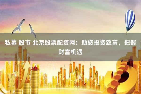 私募 股市 北京股票配资网：助您投资致富，把握财富机遇