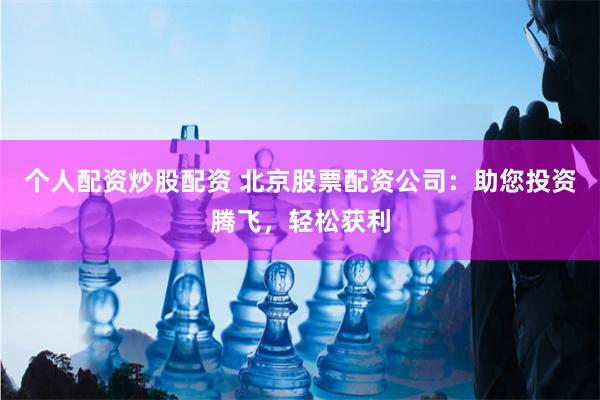 个人配资炒股配资 北京股票配资公司：助您投资腾飞，轻松获利