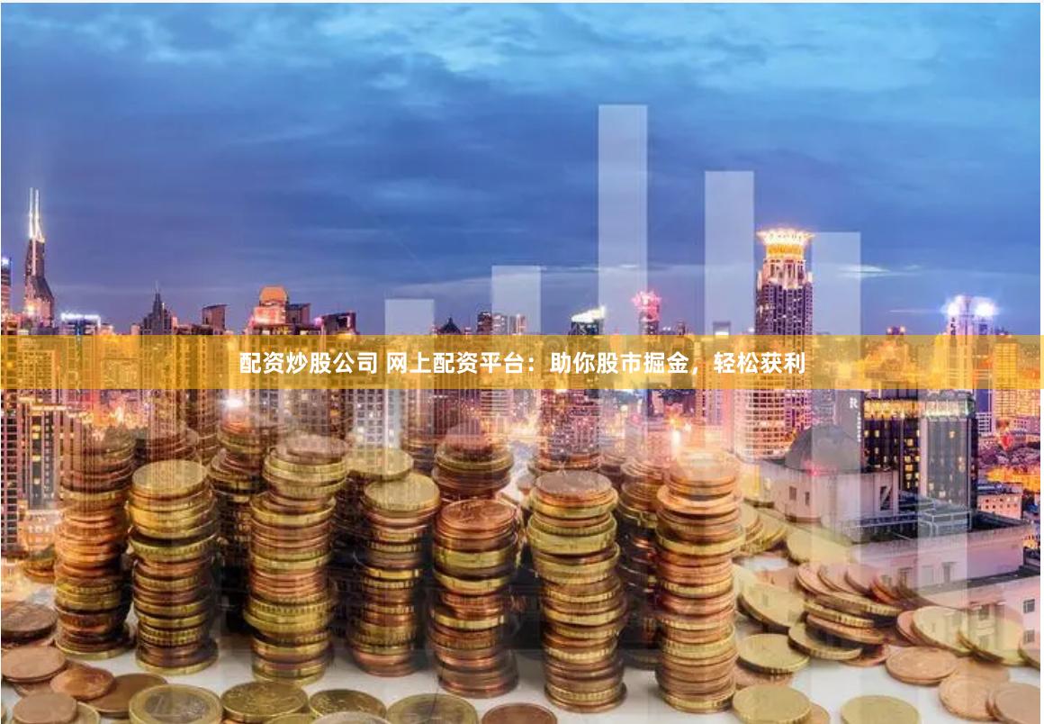 配资炒股公司 网上配资平台：助你股市掘金，轻松获利
