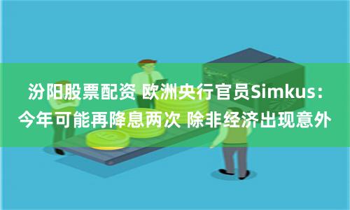 汾阳股票配资 欧洲央行官员Simkus：今年可能再降息两次 除非经济出现意外