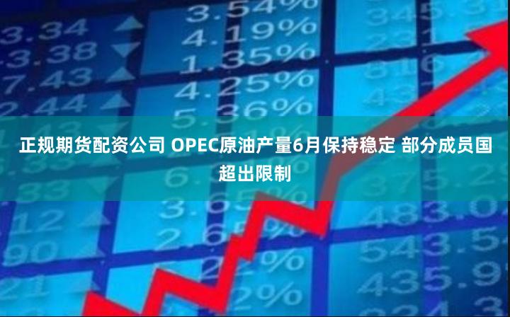 正规期货配资公司 OPEC原油产量6月保持稳定 部分成员国超出限制