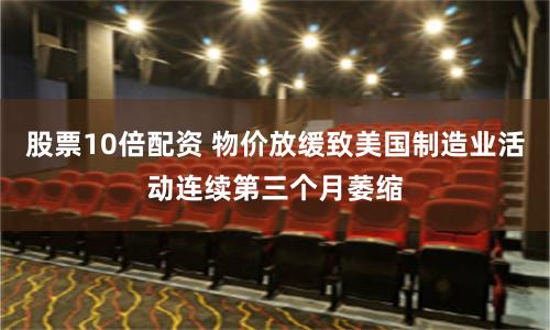 股票10倍配资 物价放缓致美国制造业活动连续第三个月萎缩