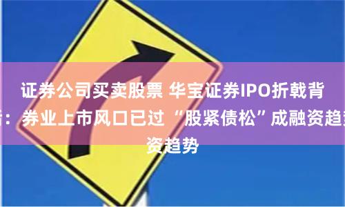 证券公司买卖股票 华宝证券IPO折戟背后：券业上市风口已过 “股紧债松”成融资趋势