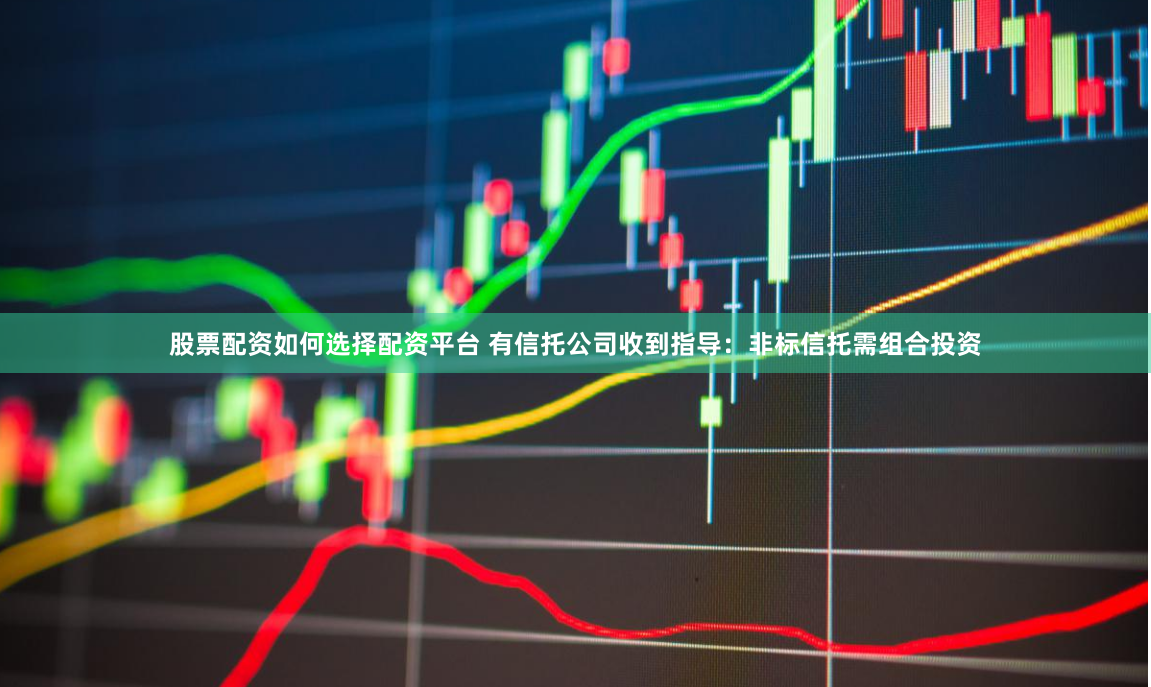 股票配资如何选择配资平台 有信托公司收到指导：非标信托需组合投资