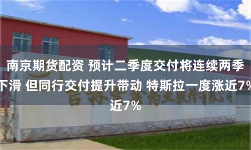 南京期货配资 预计二季度交付将连续两季下滑 但同行交付提升带动 特斯拉一度涨近7%