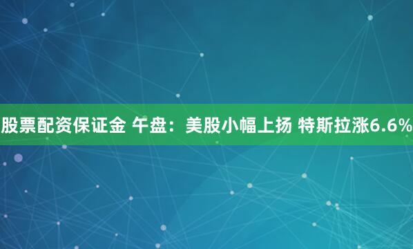 股票配资保证金 午盘：美股小幅上扬 特斯拉涨6.6%