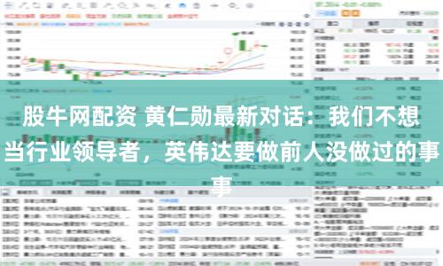 股牛网配资 黄仁勋最新对话：我们不想当行业领导者，英伟达要做前人没做过的事
