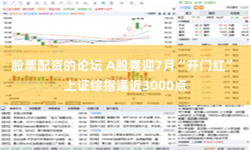 股票配资的论坛 A股喜迎7月“开门红” 上证综指逼近3000点