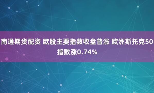 南通期货配资 欧股主要指数收盘普涨 欧洲斯托克50指数涨0.74%