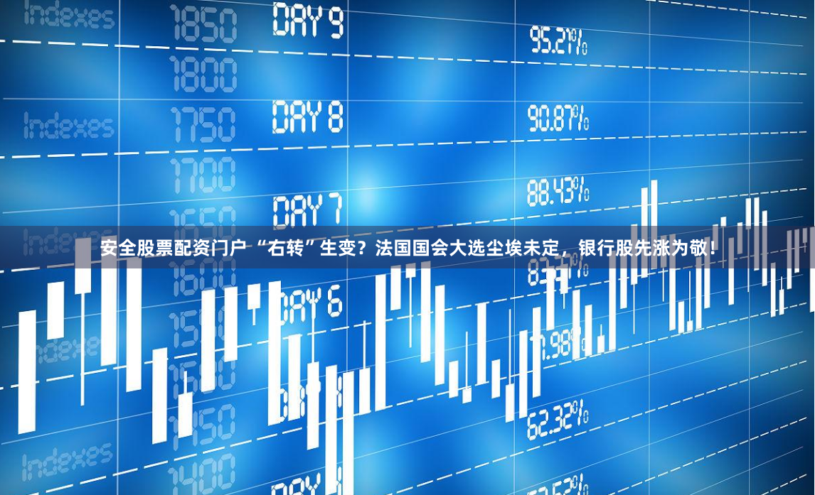 安全股票配资门户 “右转”生变？法国国会大选尘埃未定，银行股先涨为敬！