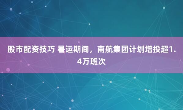 股市配资技巧 暑运期间，南航集团计划增投超1.4万班次