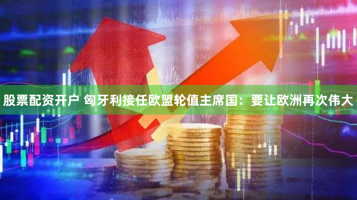 股票配资开户 匈牙利接任欧盟轮值主席国：要让欧洲再次伟大