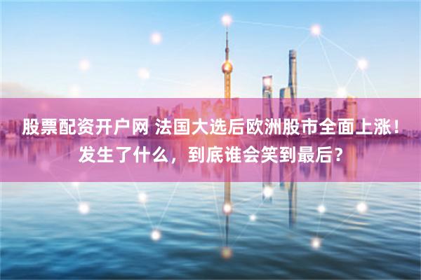 股票配资开户网 法国大选后欧洲股市全面上涨！发生了什么，到底谁会笑到最后？