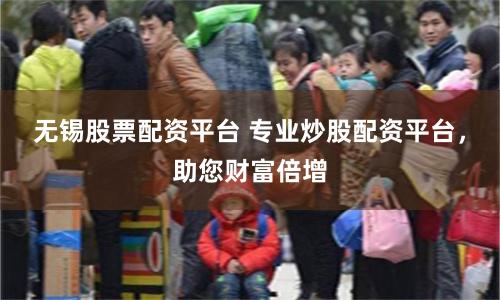 无锡股票配资平台 专业炒股配资平台，助您财富倍增