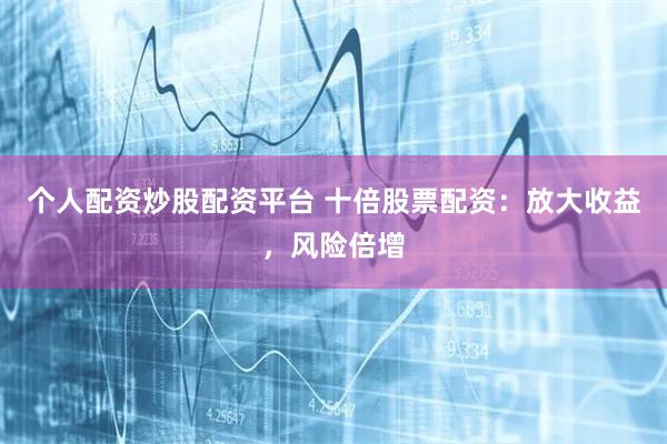 个人配资炒股配资平台 十倍股票配资：放大收益，风险倍增