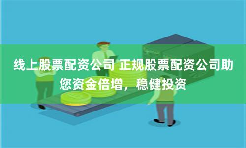 线上股票配资公司 正规股票配资公司助您资金倍增，稳健投资