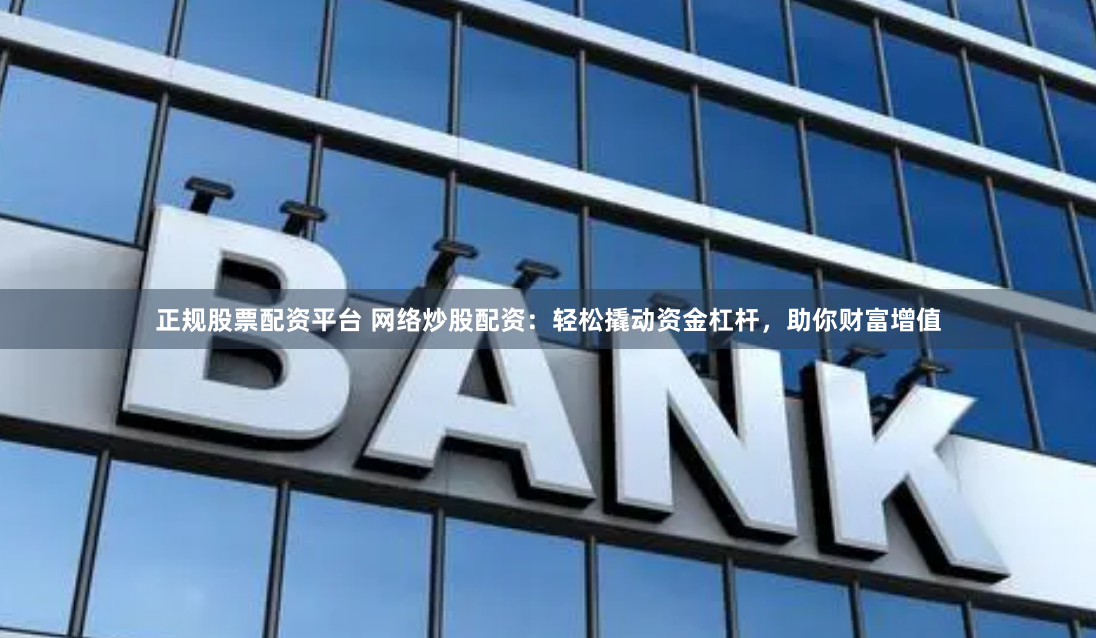 正规股票配资平台 网络炒股配资：轻松撬动资金杠杆，助你财富增值