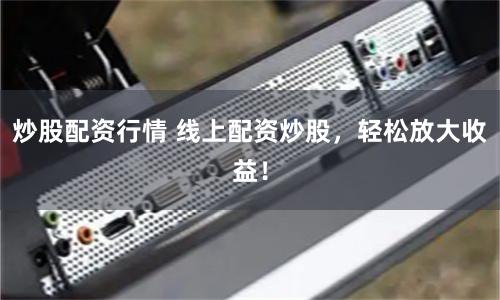 炒股配资行情 线上配资炒股，轻松放大收益！