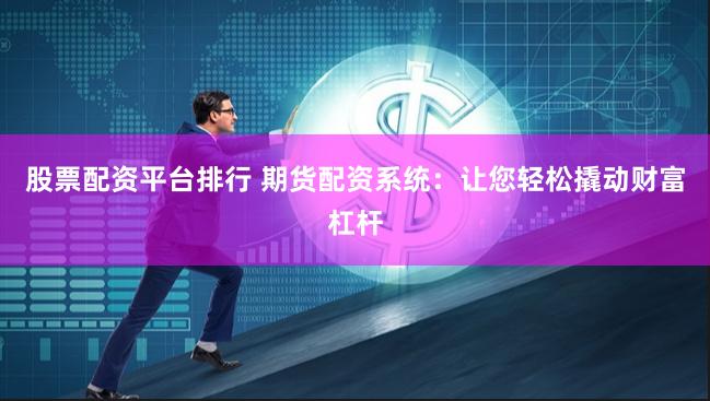 股票配资平台排行 期货配资系统：让您轻松撬动财富杠杆