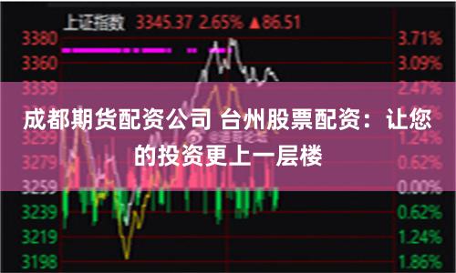 成都期货配资公司 台州股票配资：让您的投资更上一层楼