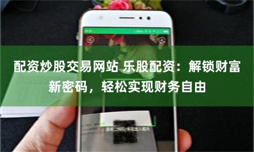 配资炒股交易网站 乐股配资：解锁财富新密码，轻松实现财务自由