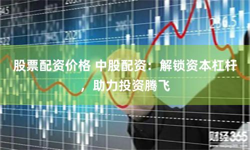 股票配资价格 中股配资：解锁资本杠杆，助力投资腾飞