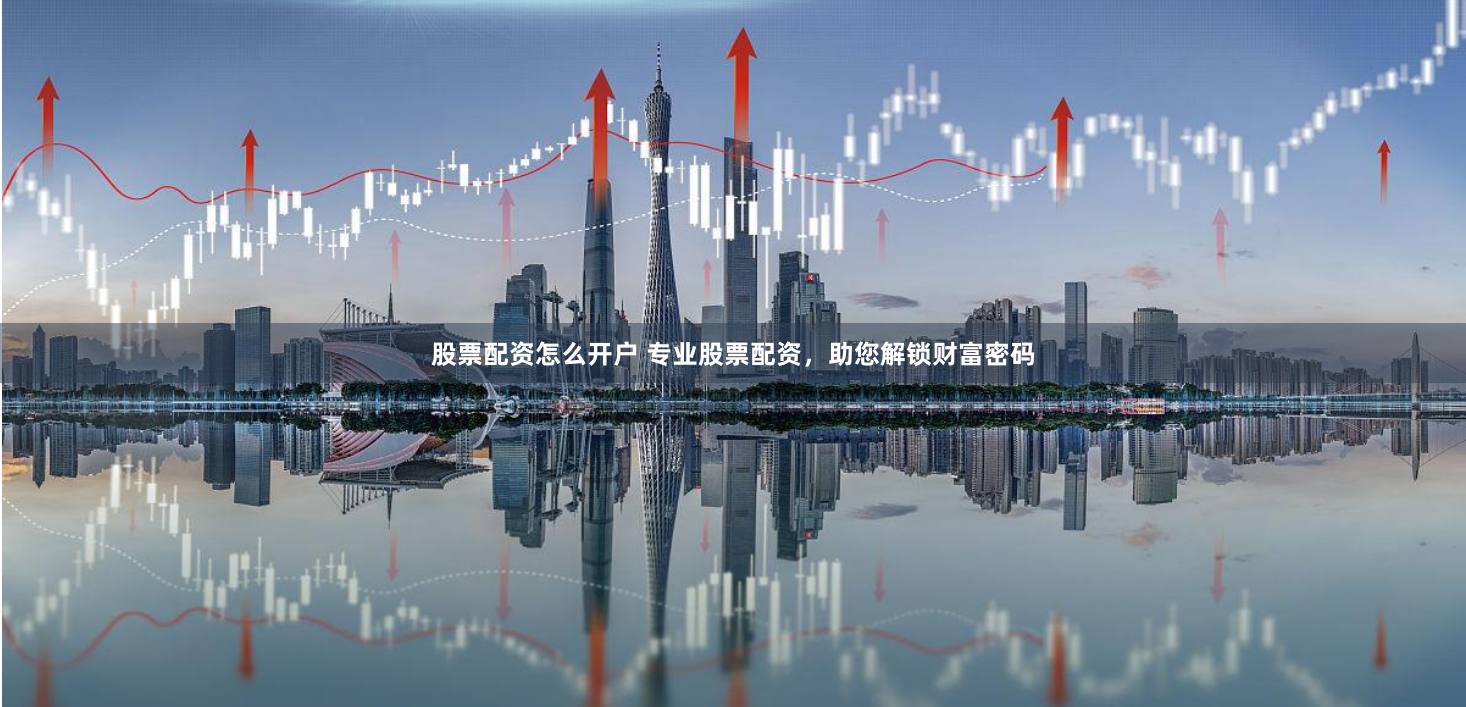 股票配资怎么开户 专业股票配资，助您解锁财富密码