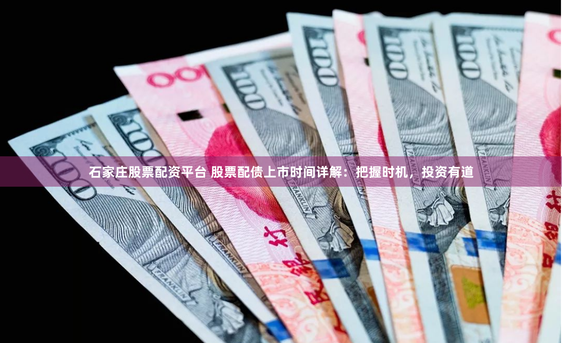 石家庄股票配资平台 股票配债上市时间详解：把握时机，投资有道