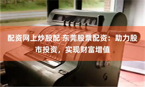 配资网上炒股配 东莞股票配资：助力股市投资，实现财富增值