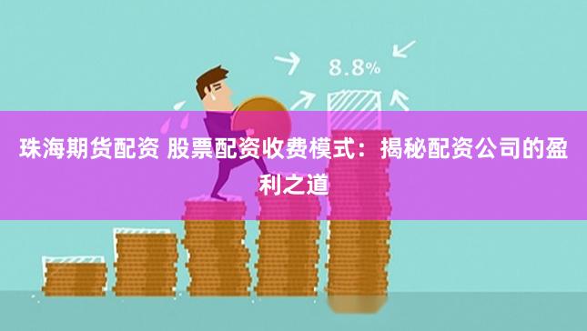 珠海期货配资 股票配资收费模式：揭秘配资公司的盈利之道