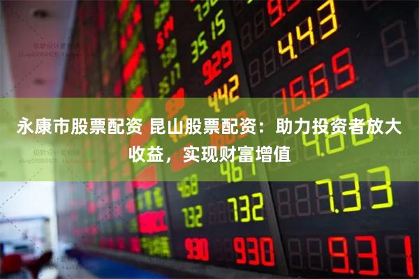 永康市股票配资 昆山股票配资：助力投资者放大收益，实现财富增值
