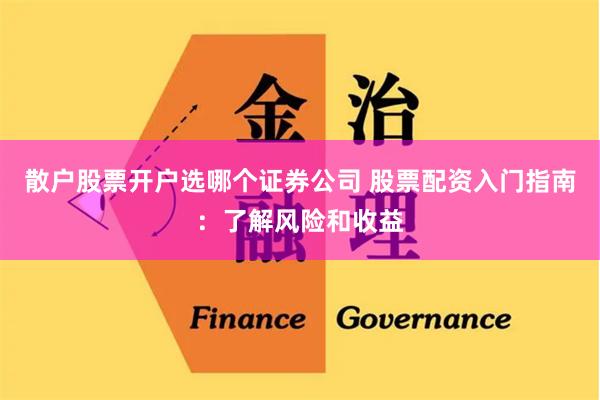 散户股票开户选哪个证券公司 股票配资入门指南：了解风险和收益